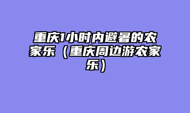 重庆1小时内避暑的农家乐（重庆周边游农家乐）