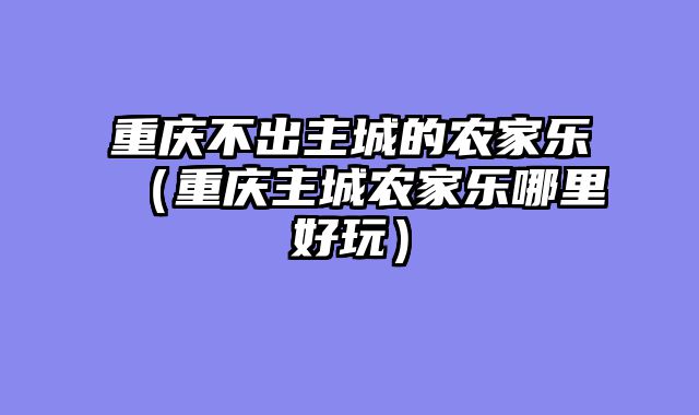 重庆不出主城的农家乐（重庆主城农家乐哪里好玩）