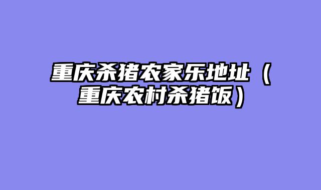 重庆杀猪农家乐地址（重庆农村杀猪饭）
