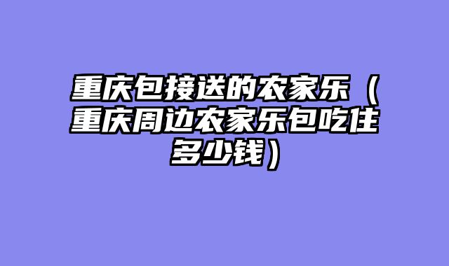 重庆包接送的农家乐（重庆周边农家乐包吃住多少钱）