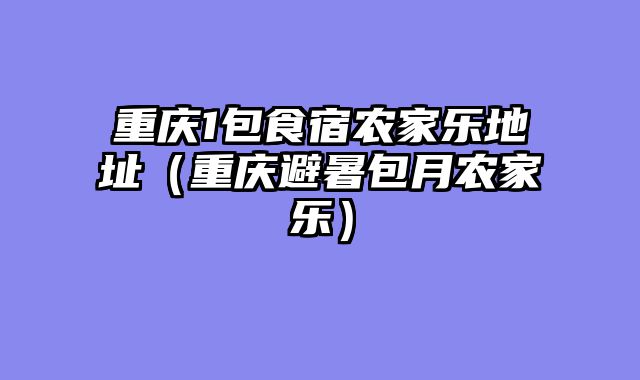 重庆1包食宿农家乐地址（重庆避暑包月农家乐）