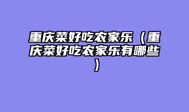重庆菜好吃农家乐（重庆菜好吃农家乐有哪些）