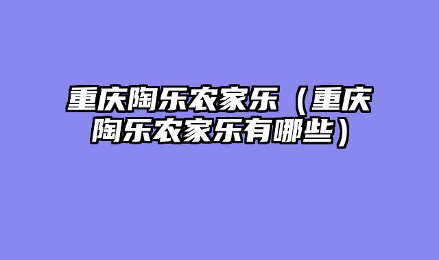 重庆陶乐农家乐（重庆陶乐农家乐有哪些）