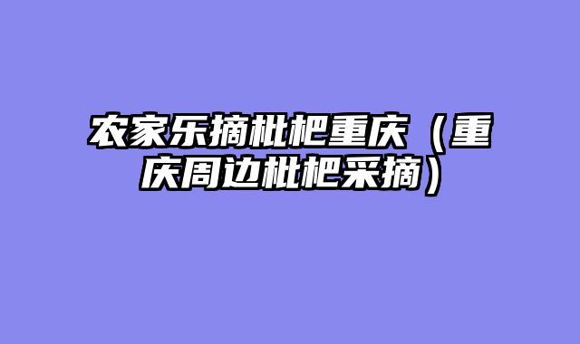 农家乐摘枇杷重庆（重庆周边枇杷采摘）