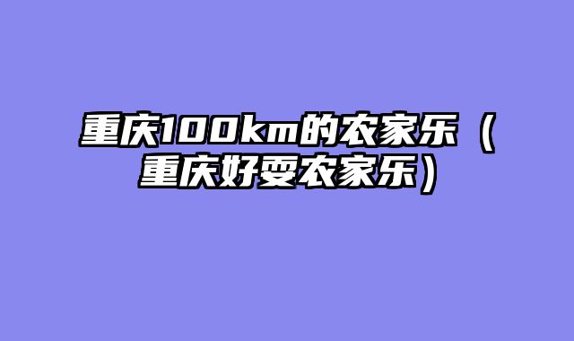 重庆100km的农家乐（重庆好耍农家乐）