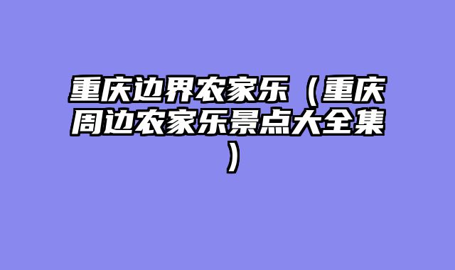 重庆边界农家乐（重庆周边农家乐景点大全集）