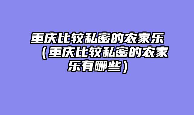 重庆比较私密的农家乐（重庆比较私密的农家乐有哪些）