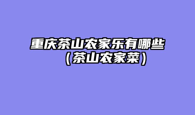 重庆茶山农家乐有哪些（茶山农家菜）