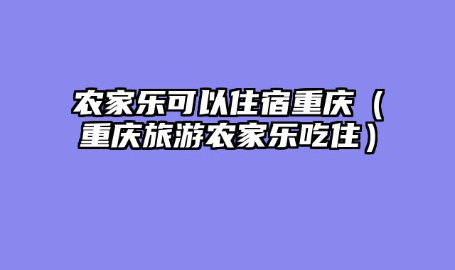 农家乐可以住宿重庆（重庆旅游农家乐吃住）