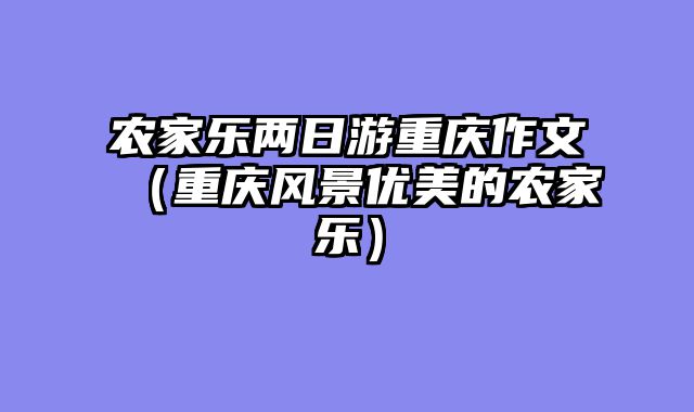 农家乐两日游重庆作文（重庆风景优美的农家乐）