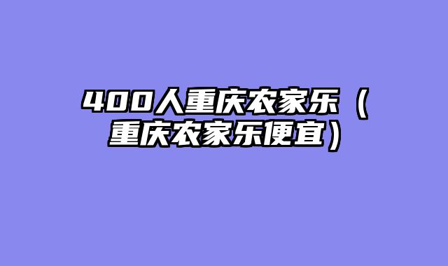 400人重庆农家乐（重庆农家乐便宜）
