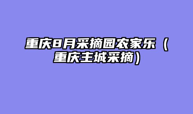 重庆8月采摘园农家乐（重庆主城采摘）