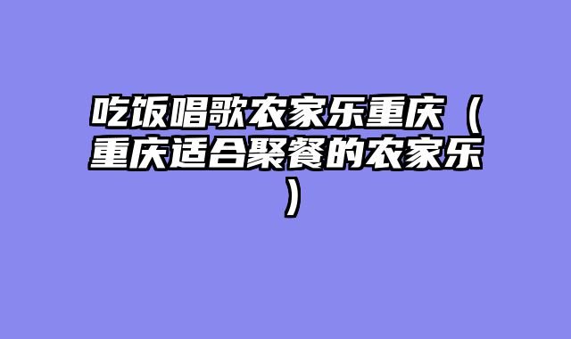 吃饭唱歌农家乐重庆（重庆适合聚餐的农家乐）