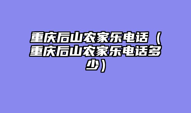 重庆后山农家乐电话（重庆后山农家乐电话多少）