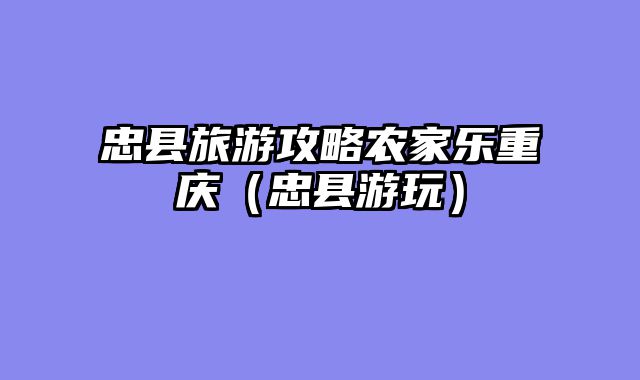忠县旅游攻略农家乐重庆（忠县游玩）