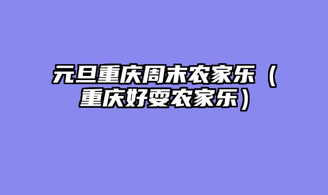元旦重庆周末农家乐（重庆好耍农家乐）