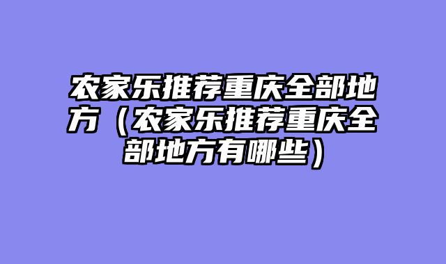 农家乐推荐重庆全部地方（农家乐推荐重庆全部地方有哪些）