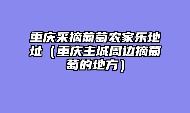 重庆采摘葡萄农家乐地址（重庆主城周边摘葡萄的地方）