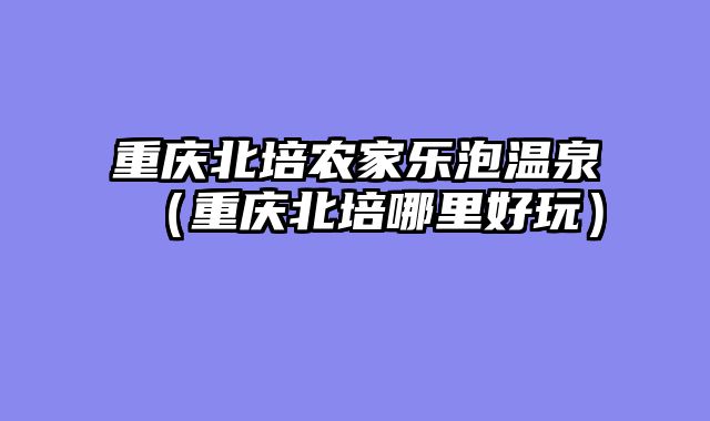 重庆北培农家乐泡温泉（重庆北培哪里好玩）