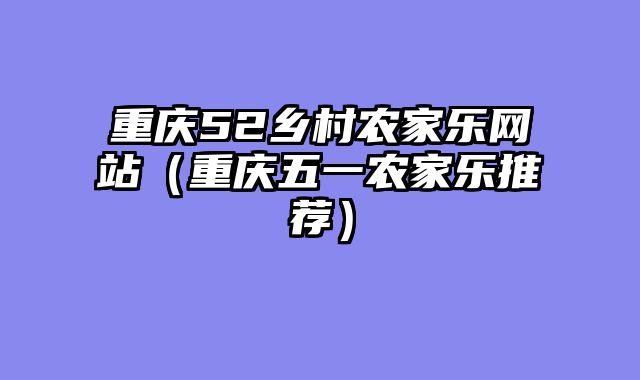 重庆52乡村农家乐网站（重庆五一农家乐推荐）