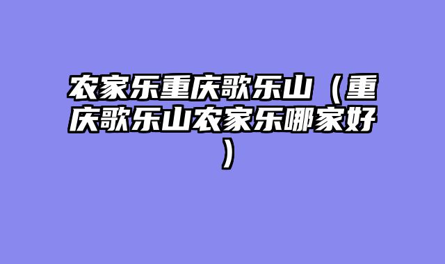 农家乐重庆歌乐山（重庆歌乐山农家乐哪家好）