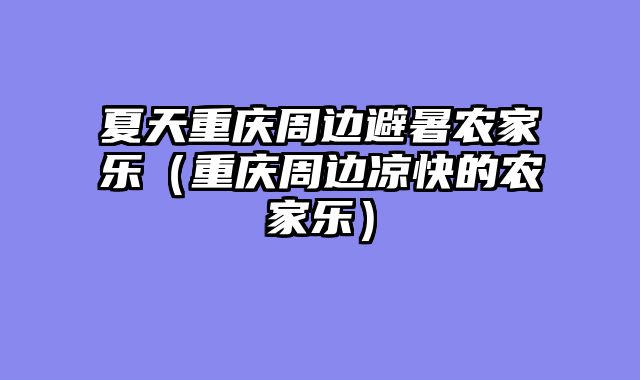 夏天重庆周边避暑农家乐（重庆周边凉快的农家乐）