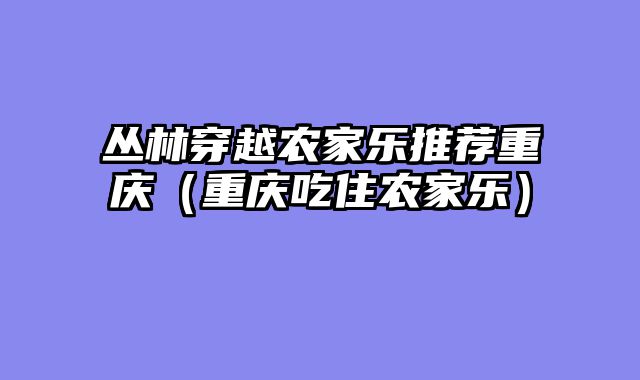 丛林穿越农家乐推荐重庆（重庆吃住农家乐）