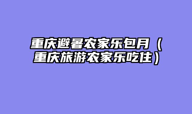 重庆避暑农家乐包月（重庆旅游农家乐吃住）