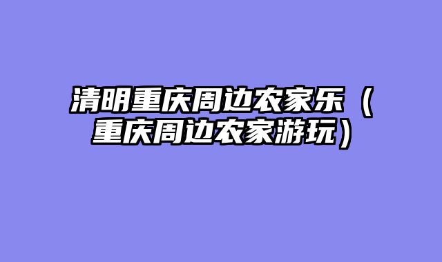 清明重庆周边农家乐（重庆周边农家游玩）