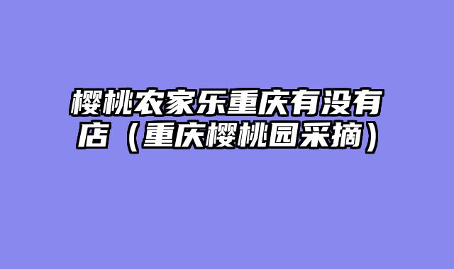 樱桃农家乐重庆有没有店（重庆樱桃园采摘）