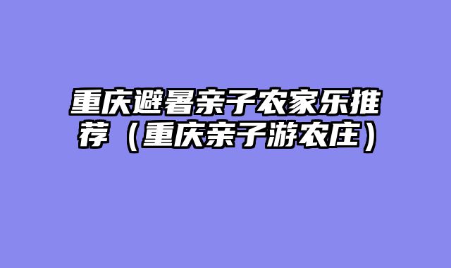 重庆避暑亲子农家乐推荐（重庆亲子游农庄）