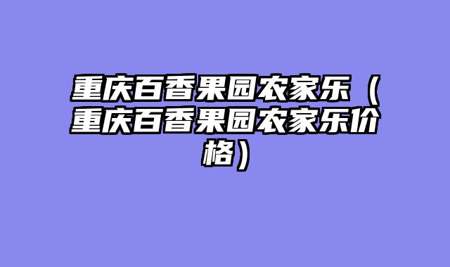 重庆百香果园农家乐（重庆百香果园农家乐价格）
