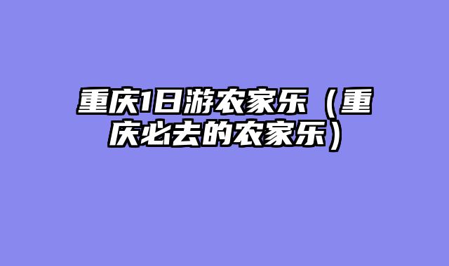 重庆1日游农家乐（重庆必去的农家乐）