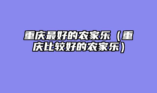 重庆最好的农家乐（重庆比较好的农家乐）