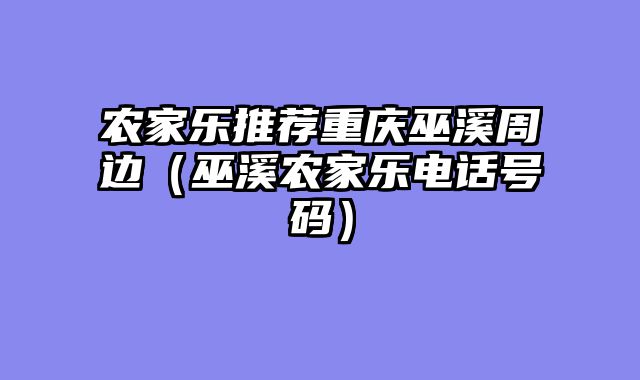 农家乐推荐重庆巫溪周边（巫溪农家乐电话号码）