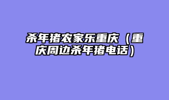 杀年猪农家乐重庆（重庆周边杀年猪电话）