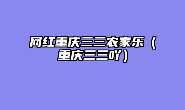 网红重庆三三农家乐（重庆三三吖）