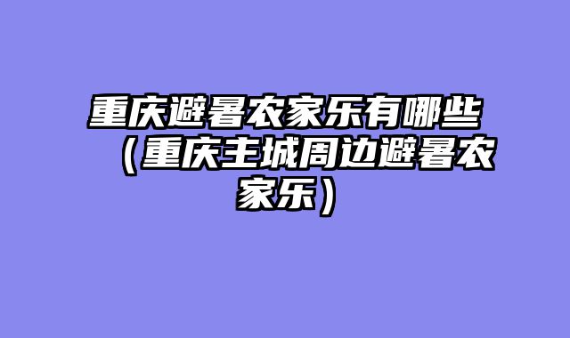 重庆避暑农家乐有哪些（重庆主城周边避暑农家乐）