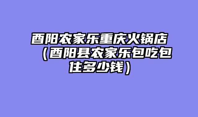 酉阳农家乐重庆火锅店（酉阳县农家乐包吃包住多少钱）