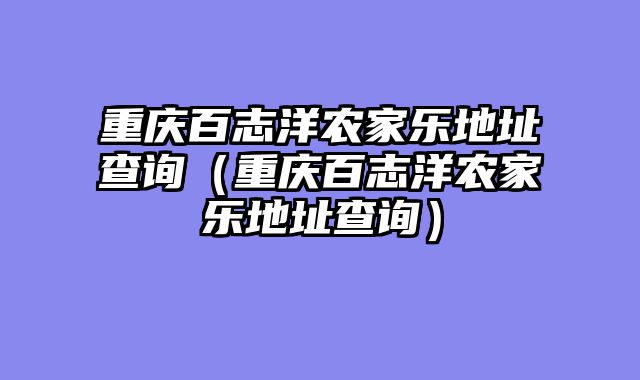 重庆百志洋农家乐地址查询（重庆百志洋农家乐地址查询）