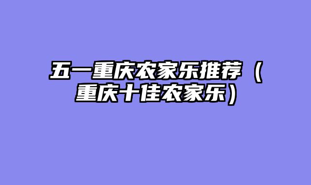 五一重庆农家乐推荐（重庆十佳农家乐）