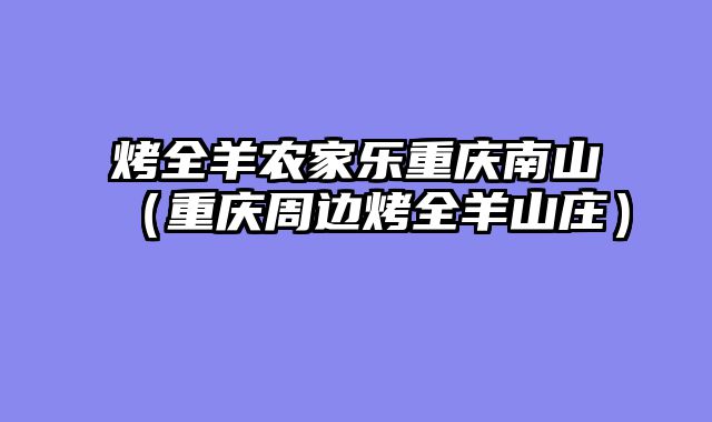 烤全羊农家乐重庆南山（重庆周边烤全羊山庄）