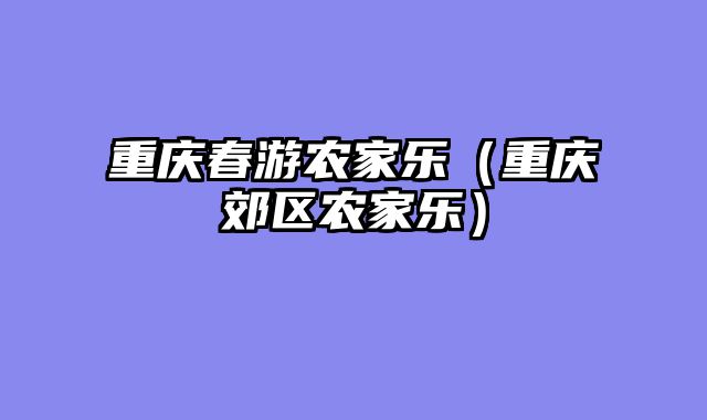 重庆春游农家乐（重庆郊区农家乐）