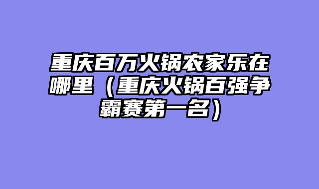 重庆百万火锅农家乐在哪里（重庆火锅百强争霸赛第一名）
