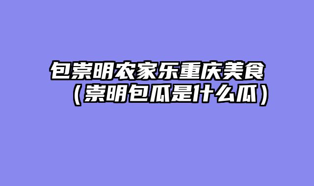包崇明农家乐重庆美食（崇明包瓜是什么瓜）