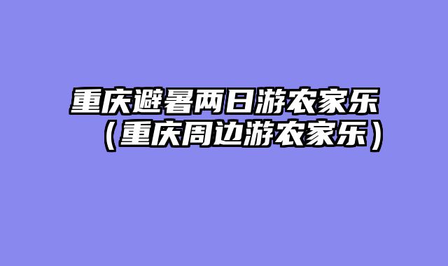 重庆避暑两日游农家乐（重庆周边游农家乐）