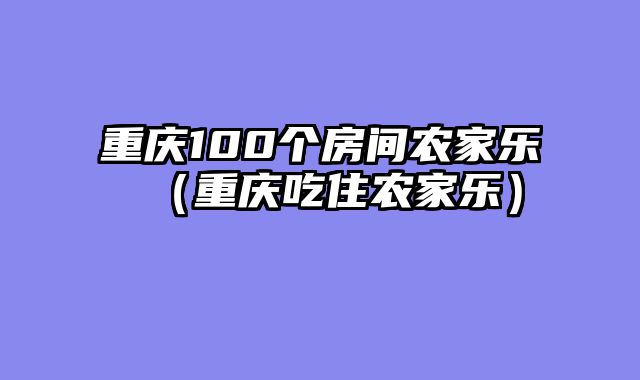 重庆100个房间农家乐（重庆吃住农家乐）