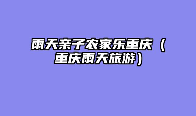 雨天亲子农家乐重庆（重庆雨天旅游）