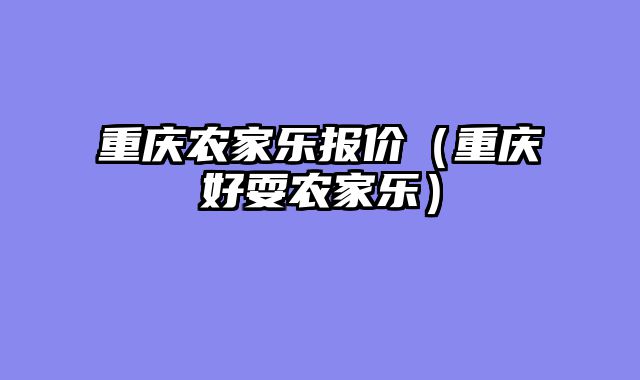 重庆农家乐报价（重庆好耍农家乐）