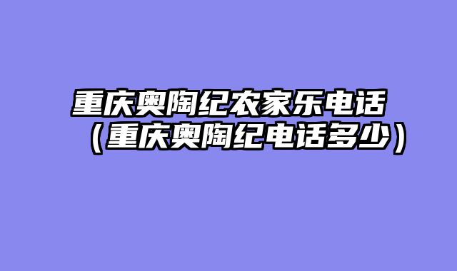 重庆奥陶纪农家乐电话（重庆奥陶纪电话多少）
